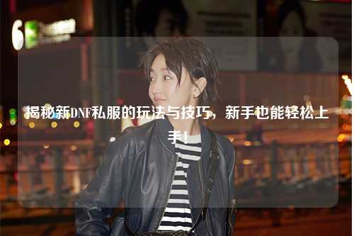 揭秘新DNF私服的玩法與技巧，新手也能輕松上手！