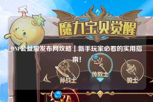 DNF公益服發(fā)布網(wǎng)攻略|新手玩家必看的實用指南!