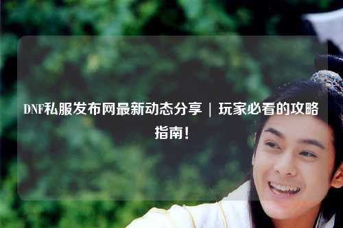 DNF私服發布網最新動態分享 | 玩家必看的攻略指南！