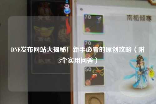 DNF發布網站大揭秘！新手必看的原創攻略（附3個實用問答）