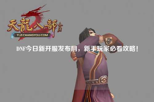 DNF今日新開服發(fā)布網(wǎng)，新手玩家必看攻略！