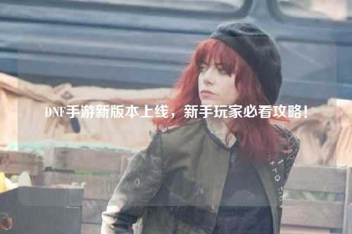 DNF手游新版本上線，新手玩家必看攻略！