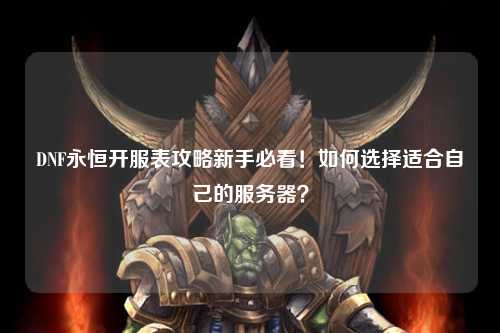 DNF永恒開(kāi)服表攻略新手必看!如何選擇適合自己的服務(wù)器?