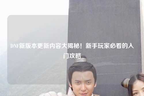 DNF新版本更新內容大揭秘!新手玩家必看的入門攻略?