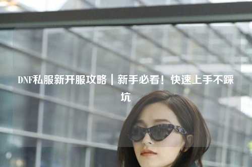 DNF私服新開服攻略|新手必看!快速上手不踩坑