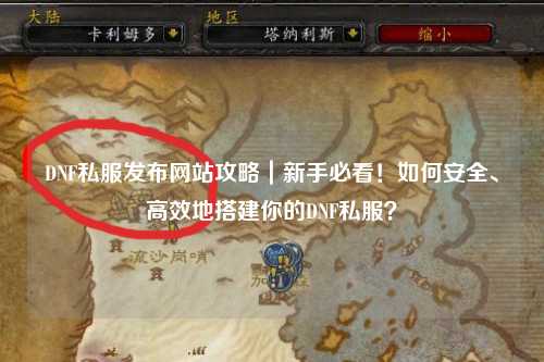 DNF私服發(fā)布網(wǎng)站攻略｜新手必看！如何安全、高效地搭建你的DNF私服？