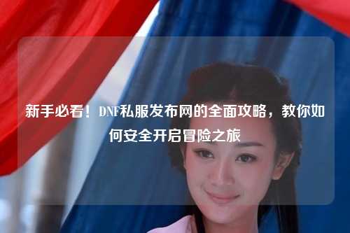 新手必看!DNF私服發布網的全面攻略,教你如何安全開啟冒險之旅