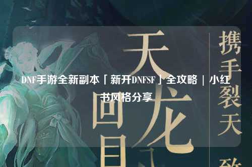 DNF手游全新副本「新開DNFSF」全攻略 | 小紅書風(fēng)格分享