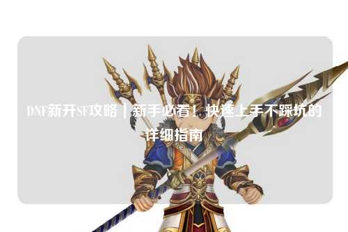 DNF新開SF攻略|新手必看!快速上手不踩坑的詳細指南?