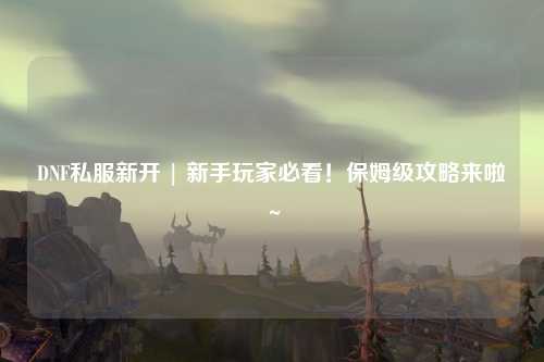 DNF私服新開 | 新手玩家必看！保姆級攻略來啦～?