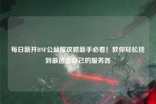 每日新開DNF公益服攻略新手必看!教你輕松找到最適合自己的服務(wù)器