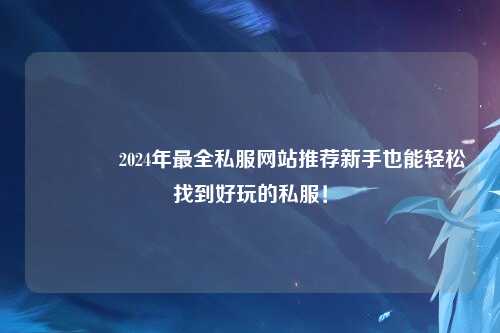 ??2024年最全私服網(wǎng)站推薦新手也能輕松找到好玩的私服！
