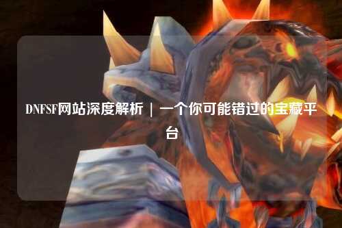 DNFSF網(wǎng)站深度解析 | 一個(gè)你可能錯(cuò)過(guò)的寶藏平臺(tái)