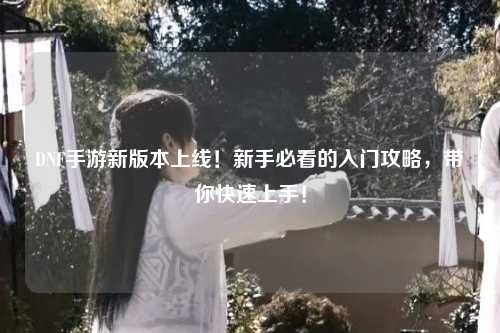 DNF手游新版本上線！新手必看的入門攻略，帶你快速上手！