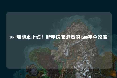 DNF新版本上線！新手玩家必看的1500字全攻略