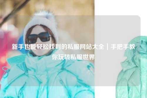 新手也能輕松找到的私服網站大全|手把手教你玩轉私服世界