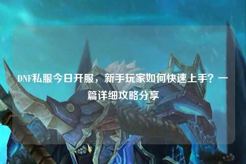 DNF私服今日開服，新手玩家如何快速上手？一篇詳細攻略分享