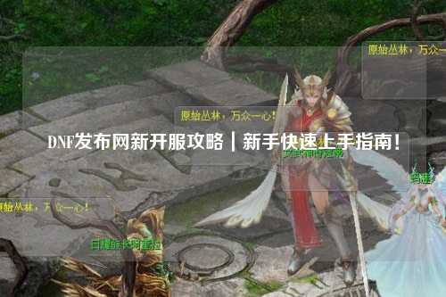 DNF發布網新開服攻略｜新手快速上手指南！