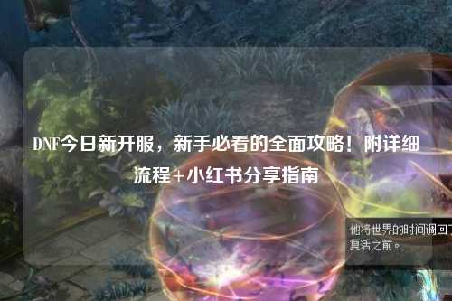 DNF今日新開服,新手必看的全面攻略!附詳細流程+小紅書分享指南