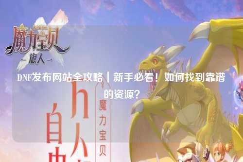 DNF發(fā)布網(wǎng)站全攻略｜新手必看！如何找到靠譜的資源？