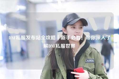 DNF私服發(fā)布站全攻略｜新手必看！帶你深入了解DNF私服世界