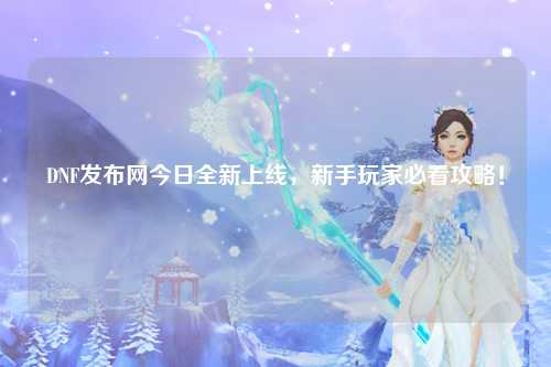 DNF發布網今日全新上線，新手玩家必看攻略！