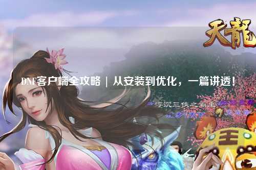 DNF客戶端全攻略 | 從安裝到優化,一篇講透!