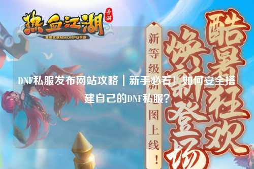 DNF私服發布網站攻略|新手必看!如何安全搭建自己的DNF私服?
