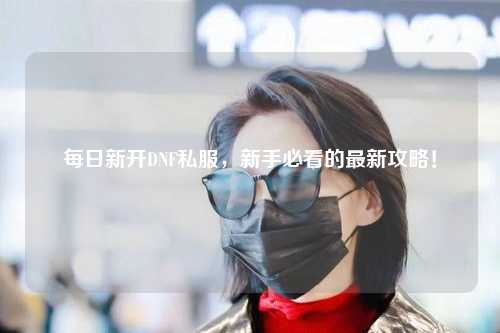 每日新開DNF私服,新手必看的最新攻略!