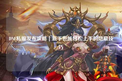 DNF私服發(fā)布攻略｜新手也能輕松上手的隱藏技巧
