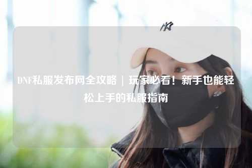 DNF私服發布網全攻略 | 玩家必看!新手也能輕松上手的私服指南