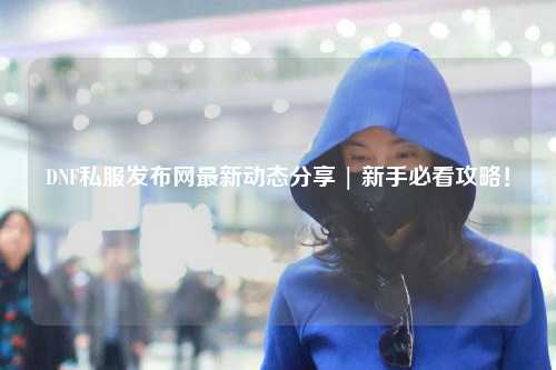 DNF私服發布網最新動態分享 | 新手必看攻略！