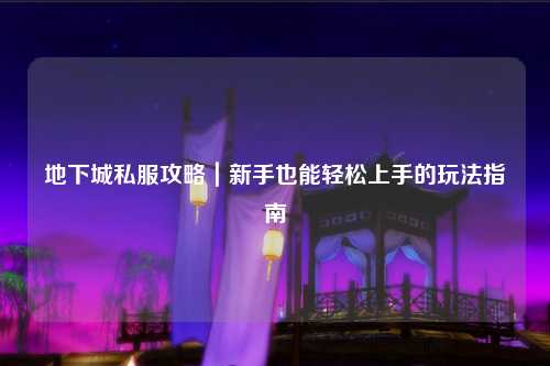 地下城私服攻略｜新手也能輕松上手的玩法指南