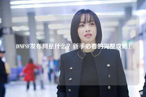 DNFSF發(fā)布網(wǎng)是什么?新手必看的完整攻略!