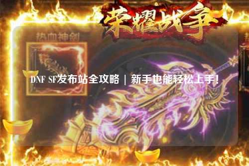 DNF SF發布站全攻略 | 新手也能輕松上手！